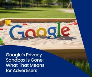 Photo illustration of the Google logo partially buried and sinking into a child’s sandbox, representing the end of Google’s Privacy Sandbox project. The headline text reads, “Google’s Privacy Sandbox is Gone: What That Means for Advertisers.”